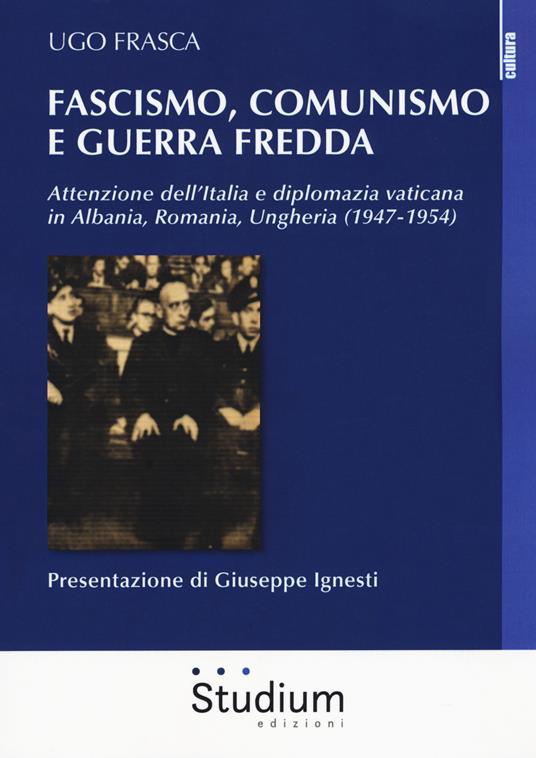Fascismo, Comunismo e Guerra Fredda. Attenzione dell’Italia e diplomazia vaticana in Albania, Romania, Ungheria (1947-1954) - Ugo Frasca - copertina
