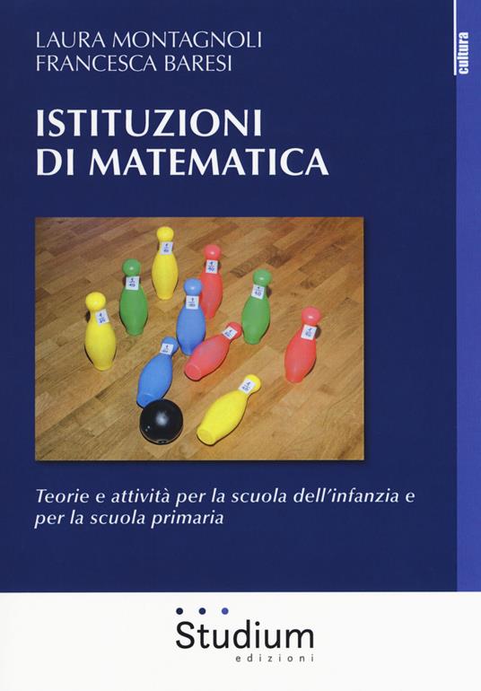 Istituzioni di matematica. Teorie e attività per la scuola dell'infanzia e per la scuola primaria - Laura Montagnoli,Francesca Baresi - copertina