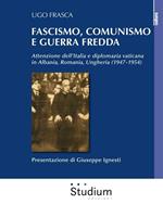 Fascismo, Comunismo e Guerra Fredda. Attenzione dell'Italia e diplomazia vaticana in Albania, Romania, Ungheria (1947-1954)