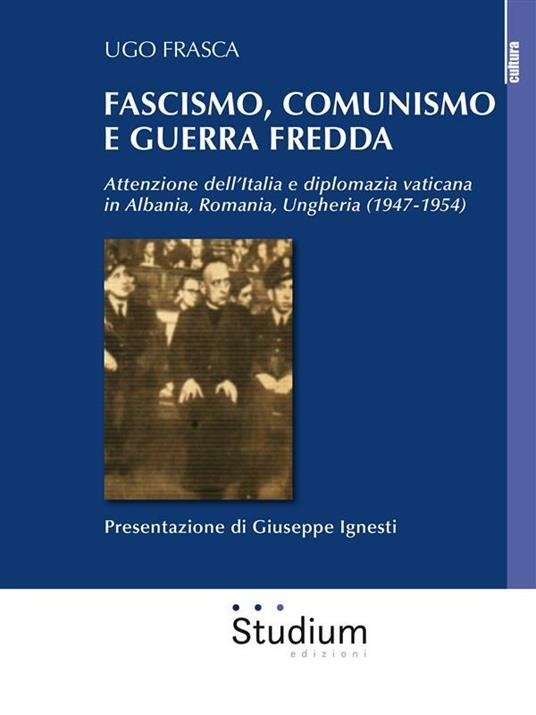 Fascismo, Comunismo e Guerra Fredda. Attenzione dell'Italia e diplomazia vaticana in Albania, Romania, Ungheria (1947-1954) - Ugo Frasca - ebook