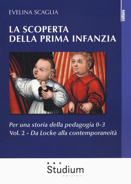 La scoperta della prima infanzia. Per una storia della pedagogia 0-3. Vol. 2: Da Locke alla contemporaneità - Evelina Scaglia - copertina