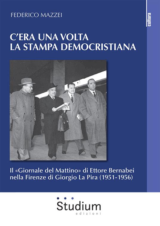 C'era una volta la stampa democristiana. Il «Giornale del Mattino» di Ettore Bernabei nella Firenze di Giorgio La Pira (1951-1956) - Federico Mazzei - copertina