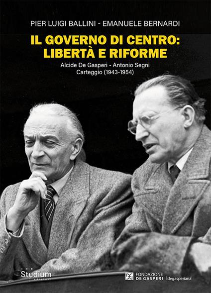 Il governo di centro: libertà e riforme. Alcide De Gasperi - Antonio Segni. Carteggio (1943-1954) - Pier Luigi Ballini,Emanuele Bernardi - copertina