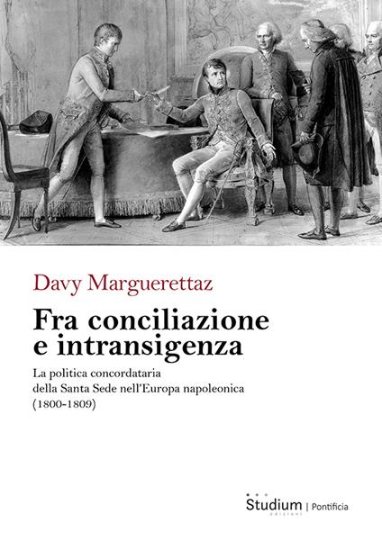 Fra conciliazione e intransigenza. La politica concordataria della Santa Sede nell’Europa napoleonica (1800-1809) - Davy Marguerettaz - copertina
