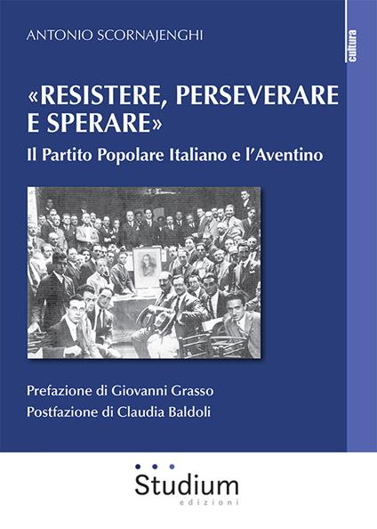 «Resistere, perseverare e sperare». Il Partito Popolare Italiano e l’Aventino - Antonio Scornajenghi - copertina
