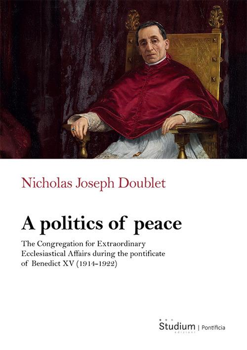 A politics of peace. The Congregation for extraordinary ecclesiastical affair during the pontifcate of Benedict XV (1914-1922) - Nicholas Joseph Doublet - copertina