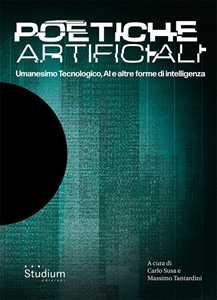 Poetiche artificiali. Umanesimo tecnologico, AI e altre forme di intelligenza