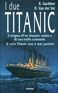 I due Titanic. L'enigma di un disastro voluto e di una truffa colossale. Il vero Titanic non è mai partito - Robin Gardiner,Van der Vat Dan - copertina