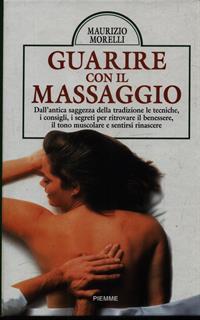 Guarire con il massaggio. Dall'antica saggezza della tradizione le tecniche, i consigli, i segreti per ritrovare il benessere e sentirsi... Rinascere