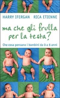Ma che gli frulla per la testa? Che cosa pensano i bambini da 0 a 6 anni - Harry Ifergan,Rica Etienne - copertina