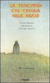 La principessa che credeva nelle favole. Come liberarsi del proprio principe azzurro - Marcia Grad Powers - copertina