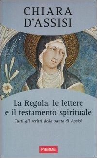 La regola, le lettere e il testamento spirituale. Tutti gli scritti della santa di Assisi - Chiara d'Assisi (santa) - copertina
