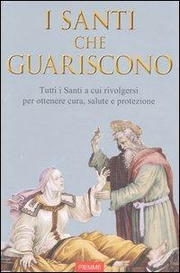 Santi che guariscono. Tutti i santi a cui rivolgersi per ottenere cura, salute e protezione - copertina