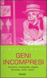 Geni incompresi. Eccentrici, perseguitati, plagiati, sfortunati, derisi, vilipesi... - Ermanno Gallo - copertina