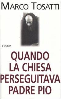 Quando la chiesa perseguitava padre Pio - Marco Tosatti - copertina