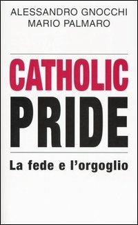 Catholic Pride. La fede e l'orgoglio - Alessandro Gnocchi,Mario Palmaro - copertina