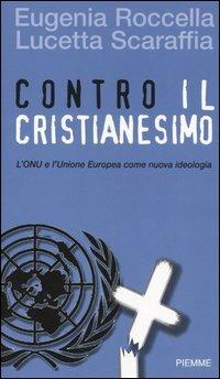 Contro il cristianesimo. L'ONU e l'Unione Europea come nuova ideologia - Eugenia Roccella,Lucetta Scaraffia - copertina