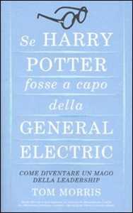 Libro Se Harry Potter fosse a capo della General Electric. Come diventare un mago della leadership Tom Morris