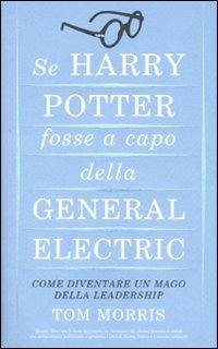 Se Harry Potter fosse a capo della General Electric. Come diventare un mago della leadership - Tom Morris - copertina