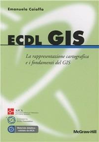 ECDL GIS. La rappresentazione cartografica e i fondamenti del GIS - Emanuela Caiaffa - copertina