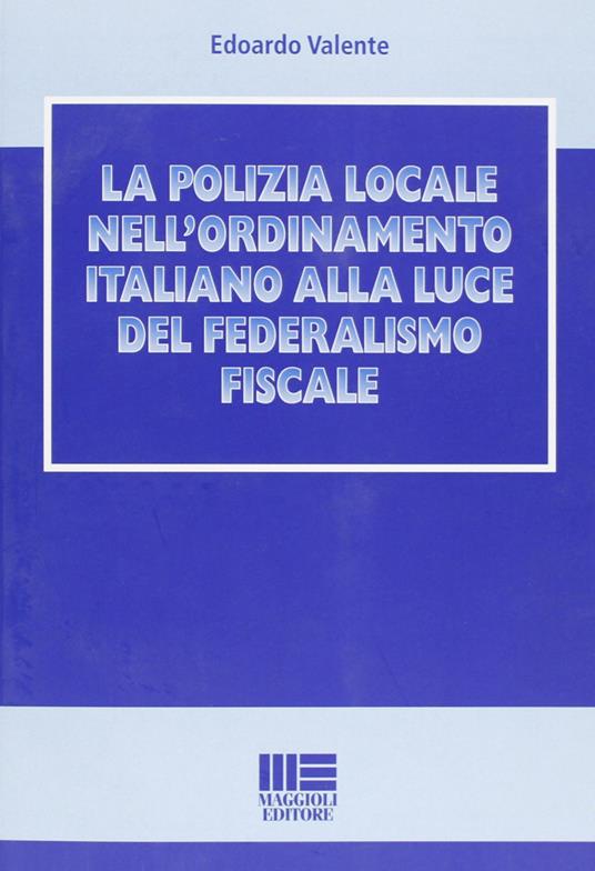 La polizia locale nell'ordinamento italiano alla luce del federalismo fiscale - Edoardo Valente - copertina