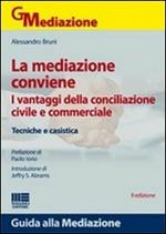 La mediazione conviene. I vantaggi della conciliazione civile e commerciale. Tecniche e casistica