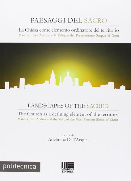 Paesaggi del sacro. La Chiesa come elemento ordinatore del territorio. Mantova, Sant'Andrea e la Reliquia del Preziosissimo sangue di Gesù. Ediz. italiana e inglese - Adelmina Dall'Acqua - copertina