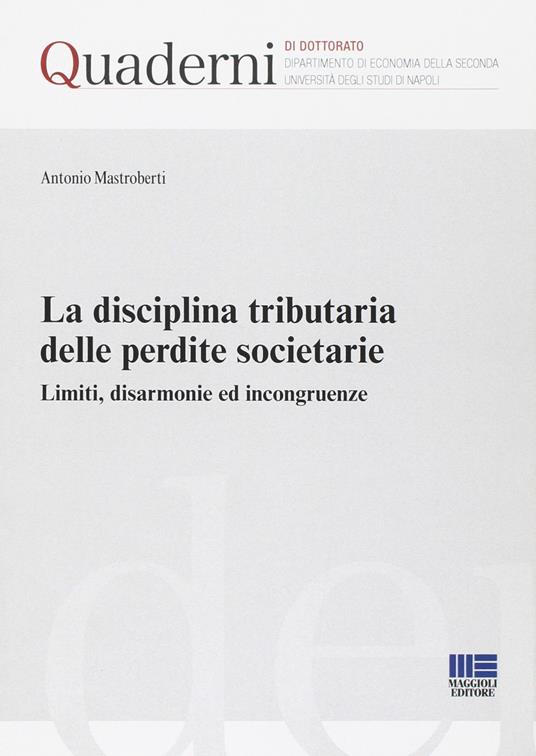 La disciplina tributaria delle perdite societarie. Limiti, disarmonie ed incongruenze - Antonio Mastroberti - copertina