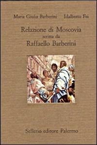 Relazione di Moscovia scritta da Raffaello Barberini (1565) - M. Giulia Barberini,Idalberto Fei - copertina