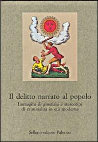 Il delitto narrato al popolo. Immagini di giustizia e stereotipi di criminalità in età moderna - copertina