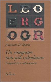 Un computer non più calcolatore. Linguistica e informatica - Antonino Di Sparti - copertina