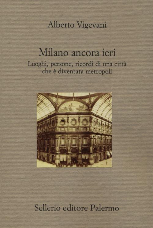 Milano ancora ieri. Luoghi, persone, ricordi di una città che è diventata metropoli - Alberto Vigevani - copertina