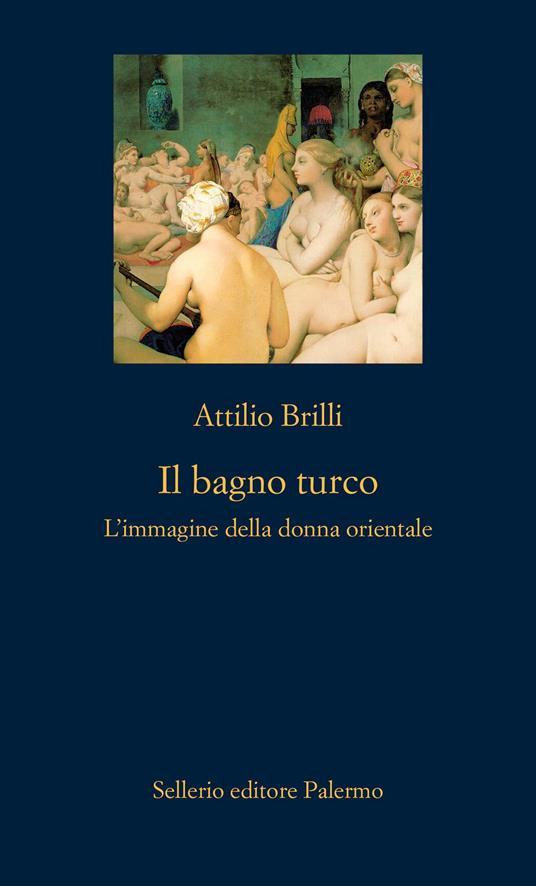Il bagno turco. L’immagine della donna orientale. Ediz. illustrata - Attilio Brilli - copertina