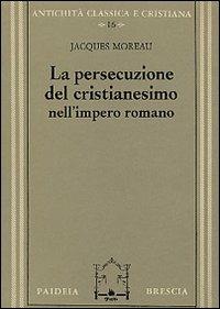 La persecuzione del cristianesimo nell'Impero romano - Jacques Moreau - copertina