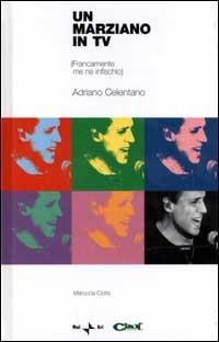 Un marziano in tv. (Francamente me ne infischio). Adriano Celentano. Con CD-ROM - Mariuccia Ciotta - copertina