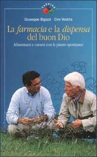 La farmacia e la dispensa del buon Dio. Alimentarsi e curarsi con le piante spontanee. Vol. 1 - Giuseppe Bigazzi,Ciro Vestita - copertina