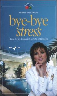 Bye-bye stress. Come ritrovare il relax con le tecniche del benessere - Anadela Serra Visconti - copertina