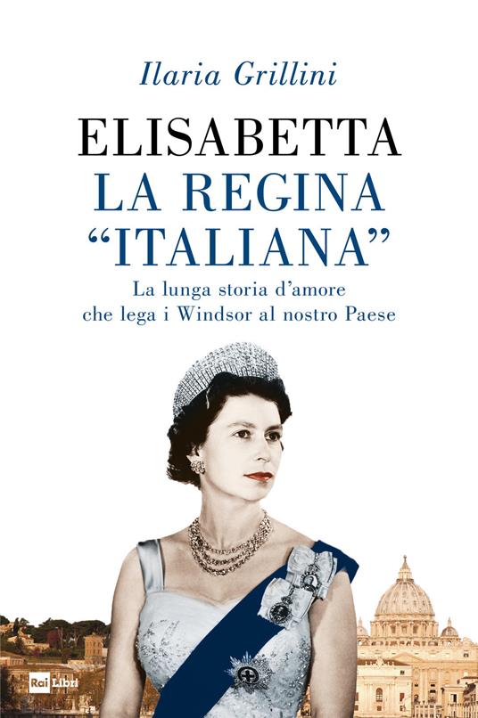 Elisabetta, la regina «italiana». La lunga storia d’amore che lega i Windsor al nostro Paese - Ilaria Grillini - copertina
