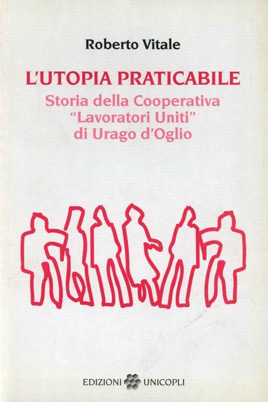 L'utopia praticabile. Storia della cooperativa «Lavoratori uniti di Urago d'Oglio» - Roberto Vitale - copertina