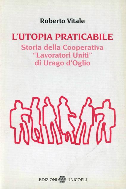 L' utopia praticabile. Storia della cooperativa «Lavoratori uniti di Urago d'Oglio» - Roberto Vitale - copertina