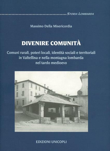 Divenire comunità. Comuni rurali, poteri locali, identità sociali e territoriali in Valtellina e nella montagna lombarda nel tardo Medioevo - Massimo Della Misericordia - copertina