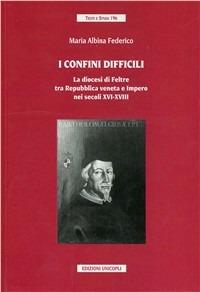 I confini difficili. La diocesi di Feltre tra Repubblica veneta e impero nei secoli XVI-XVIII - M. Albina Federico - copertina