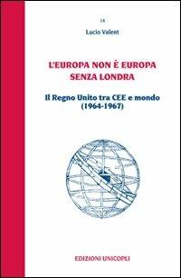 L' Europa non è Europa senza Londra. Il Regno Unito tra CEE e mondo (1964-1967) - Lucio Valent - copertina