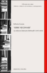 Libri necessari. Le edizioni letterarie Feltrinelli (1955-1965) - Roberta Cesana - copertina