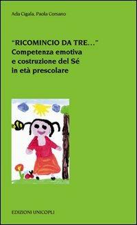 «Ricomincio da tre...». Competenza emotiva e costruzione del Sé in età prescolare - Ada Cigala,Paola Corsano - copertina