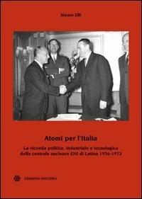 Atomi per l'Italia. La vicenda politica, industriale e tecnologica della centrale nucleare ENI di Latina 1956-1972 - Mauro Elli - copertina