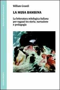 Libro La musa bambina. La letteratura mitologica italiana per ragazzi tra storia, narrazione e pedagogia William Grandi