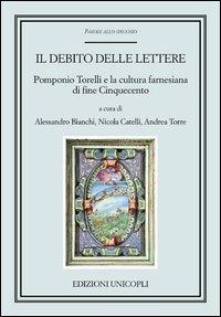Il debito delle lettere. Pomponio Torelli e la cultura farnesiana di fine Cinquecento - copertina