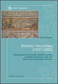 Brescia viscontea (1337-1403). Organizzazione territoriale, identità cittadina e politiche di governo negli anni della prima dominazione milanese - Fabrizio Pagnoni - copertina