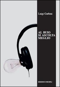 Al buio si ascolta meglio. La musica nelle orecchie degli scrittori - Luigi Garbini - copertina